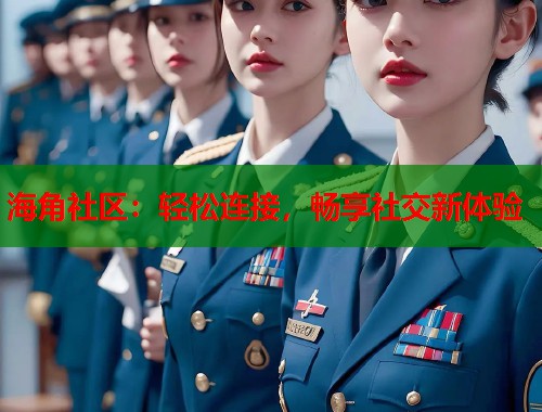 海角社区：轻松连接，畅享社交新体验