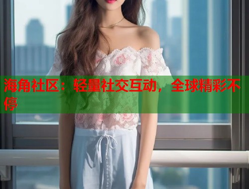 海角社区：轻量社交互动，全球精彩不停