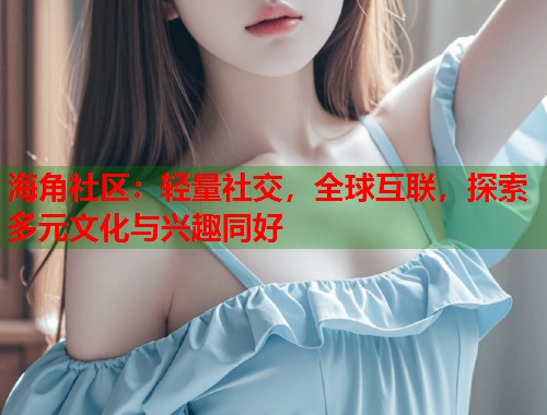海角社区：轻量社交，全球互联，探索多元文化与兴趣同好