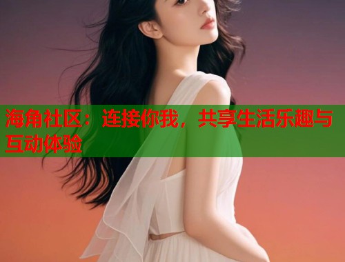 海角社区：连接你我，共享生活乐趣与互动体验
