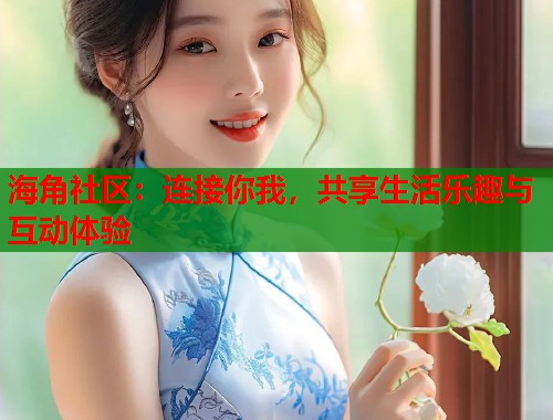 海角社区：连接你我，共享生活乐趣与互动体验  第2张