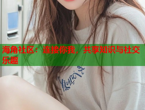 海角社区：连接你我，共享知识与社交乐趣