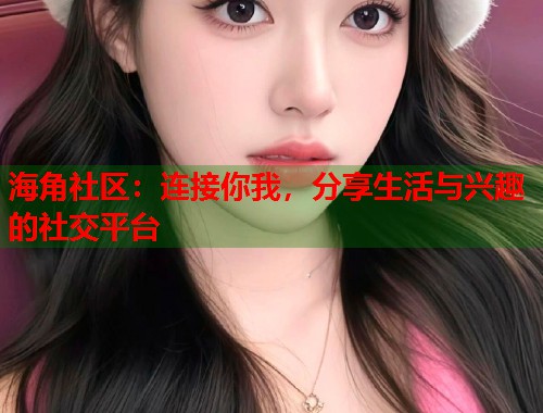 海角社区：连接你我，分享生活与兴趣的社交平台