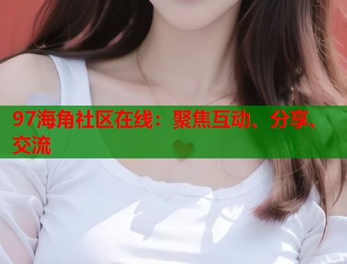 97海角社区在线：聚焦互动、分享、交流
