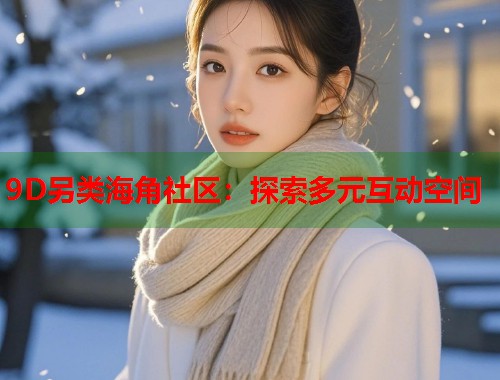 9D另类海角社区：探索多元互动空间
