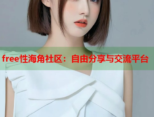 free性海角社区：自由分享与交流平台