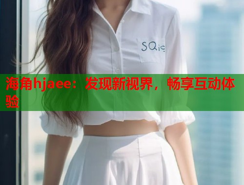海角hjaee：发现新视界，畅享互动体验