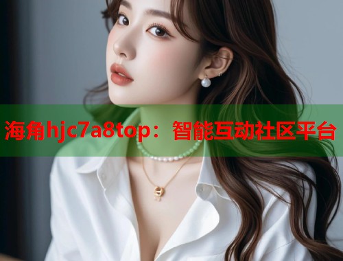 海角hjc7a8top：智能互动社区平台