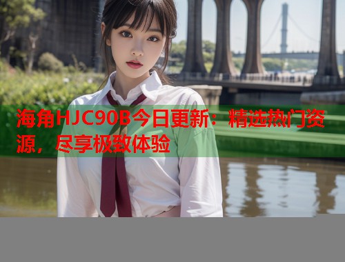 海角HJC90B今日更新：精选热门资源，尽享极致体验