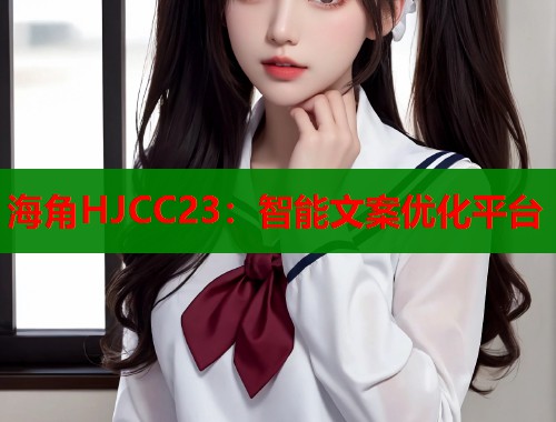 海角HJCC23：智能文案优化平台
