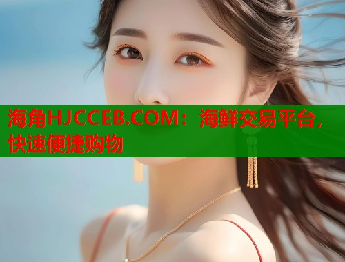 海角HJCCEB.COM：海鲜交易平台，快速便捷购物  第1张