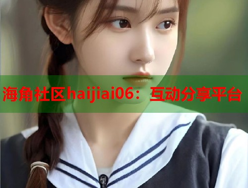 海角社区haijiai06：互动分享平台