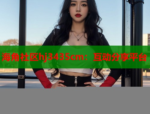 海角社区hj3435cm：互动分享平台  第1张