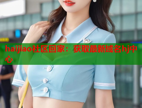 haijiao社区回家：获取最新域名hj中心