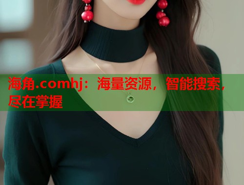 海角.comhj：海量资源，智能搜索，尽在掌握