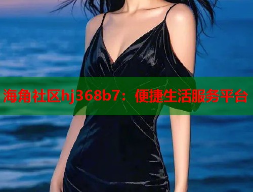海角社区hj368b7：便捷生活服务平台  第2张