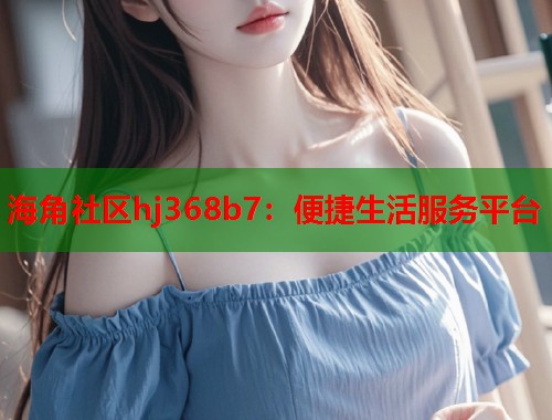 海角社区hj368b7：便捷生活服务平台