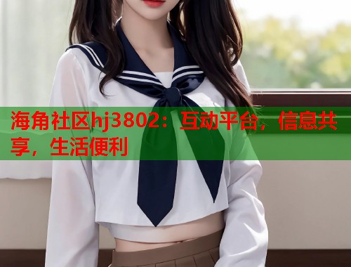 海角社区hj3802：互动平台，信息共享，生活便利