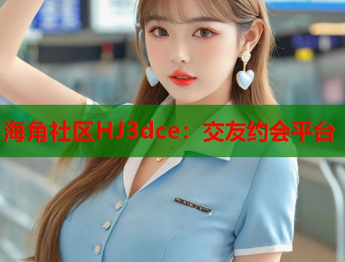 海角社区HJ3dce：交友约会平台