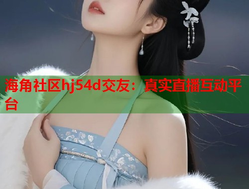 海角社区hj54d交友：真实直播互动平台
