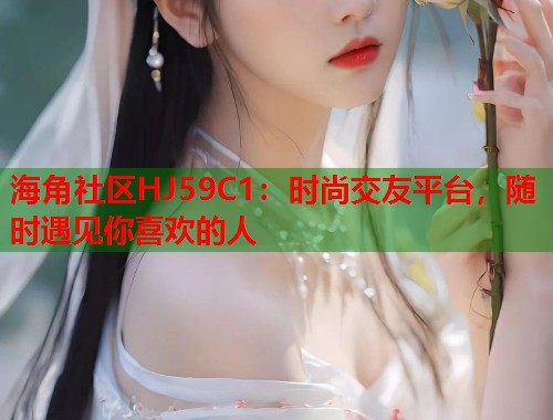 海角社区HJ59C1：时尚交友平台，随时遇见你喜欢的人