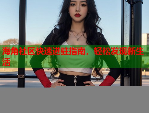海角社区快速进驻指南，轻松发现新生活  第1张
