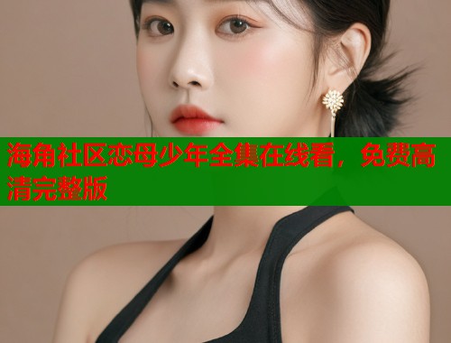 海角社区恋母少年全集在线看，免费高清完整版  第1张