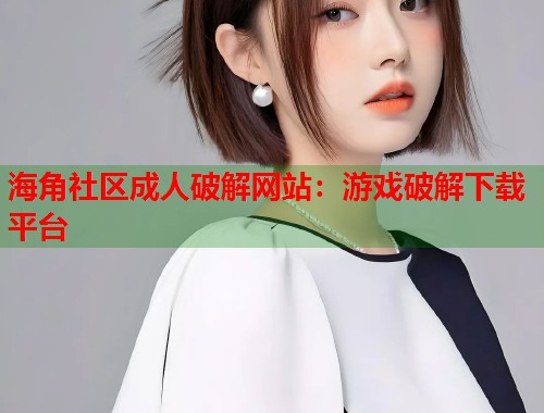海角社区成人破解网站：游戏破解下载平台