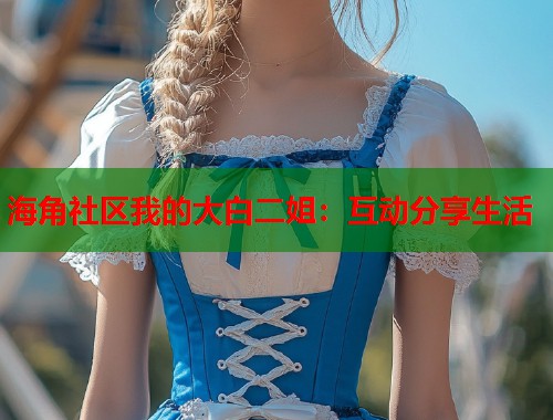 海角社区我的大白二姐：互动分享生活