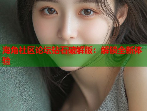 海角社区论坛钻石破解版：解锁全新体验