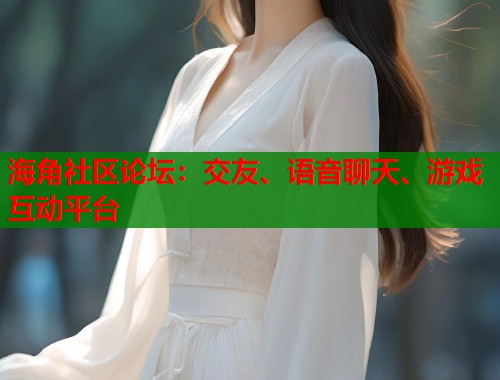海角社区论坛：交友、语音聊天、游戏互动平台