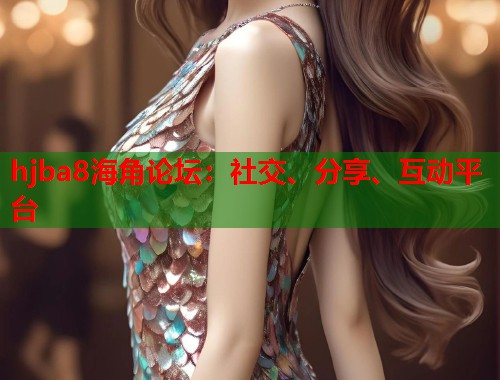 hjba8海角论坛：社交、分享、互动平台