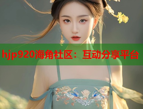 hjp920海角社区：互动分享平台