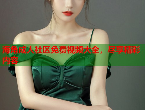 海角成人社区免费视频大全，尽享精彩内容