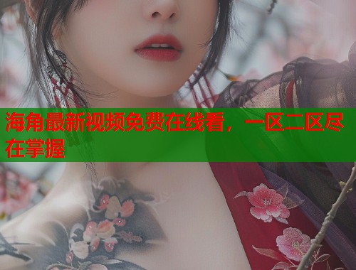 海角最新视频免费在线看，一区二区尽在掌握  第1张