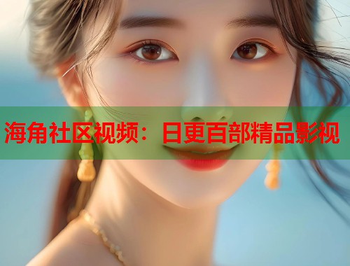 海角社区视频：日更百部精品影视