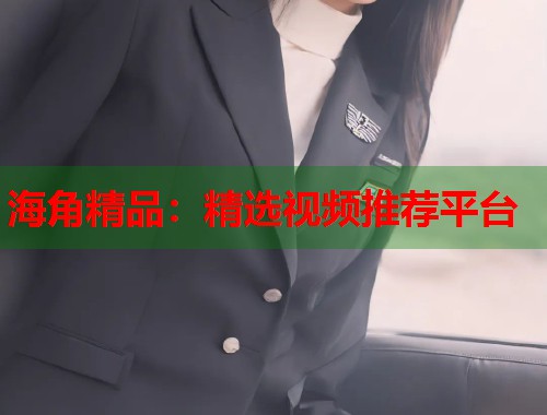 海角精品：精选视频推荐平台