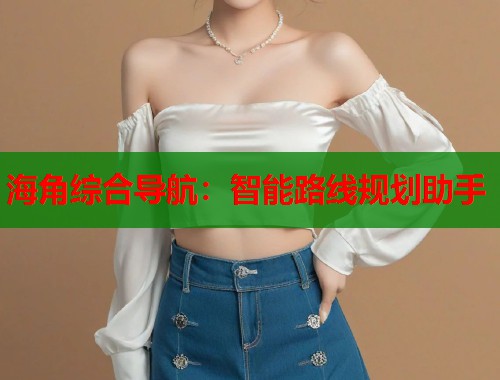 海角综合导航：智能路线规划助手