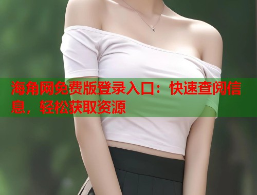 海角网免费版登录入口：快速查阅信息，轻松获取资源  第2张
