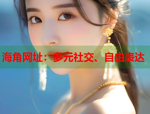 海角网址：多元社交、自由表达