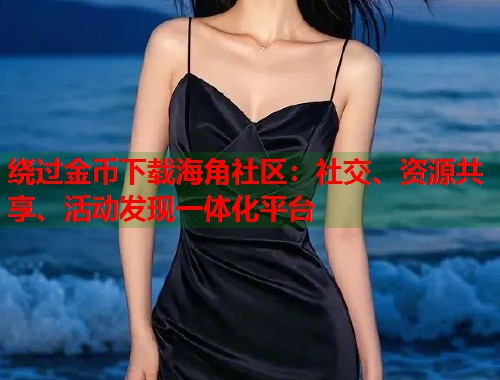 绕过金币下载海角社区：社交、资源共享、活动发现一体化平台