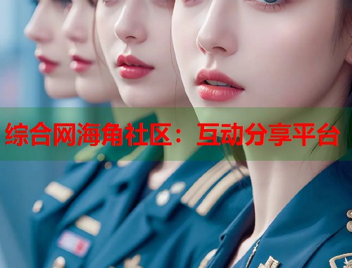 综合网海角社区：互动分享平台