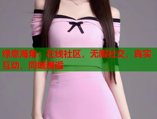 绿意海角：在线社区，无限社交，真实互动，同城邂逅  第1张
