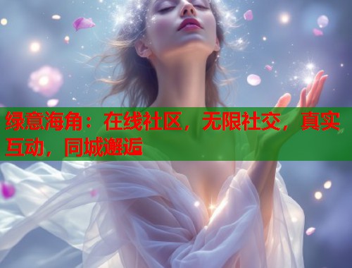 绿意海角：在线社区，无限社交，真实互动，同城邂逅  第2张