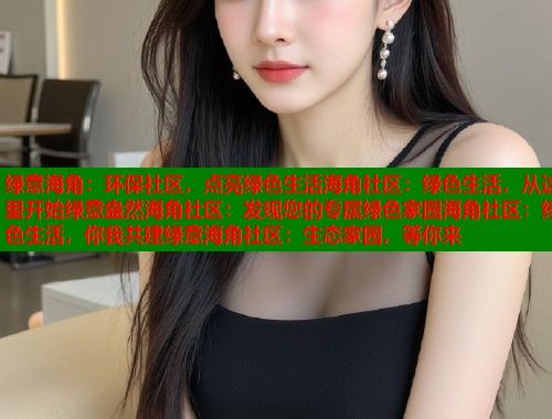 绿意海角：环保社区，点亮绿色生活海角社区：绿色生活，从这里开始绿意盎然海角社区：发现您的专属绿色家园海角社区：绿色生活，你我共建绿意海角社区：生态家园，等你来