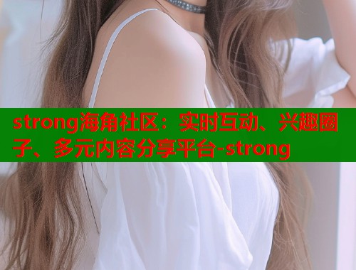 strong海角社区：实时互动、兴趣圈子、多元内容分享平台-strong  第1张