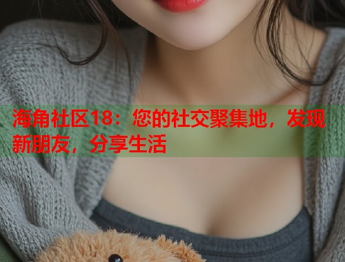 海角社区18：您的社交聚集地，发现新朋友，分享生活