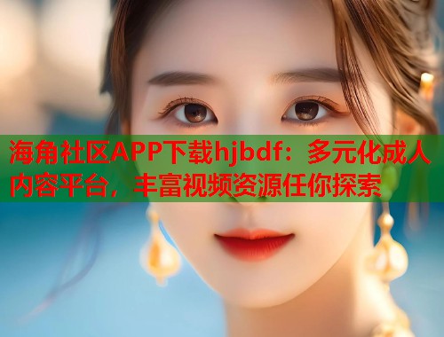 海角社区APP下载hjbdf：多元化成人内容平台，丰富视频资源任你探索