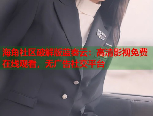 海角社区破解版蓝奏云：高清影视免费在线观看，无广告社交平台