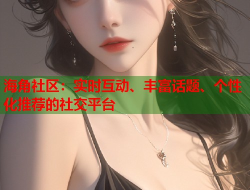 海角社区：实时互动、丰富话题、个性化推荐的社交平台  第1张